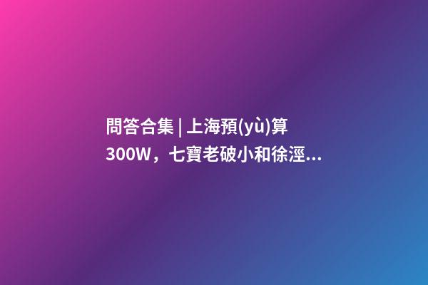 問答合集 | 上海預(yù)算300W，七寶老破小和徐涇動遷房哪個更合適？